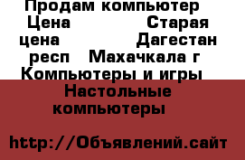 Продам компьютер › Цена ­ 15 000 › Старая цена ­ 15 000 - Дагестан респ., Махачкала г. Компьютеры и игры » Настольные компьютеры   